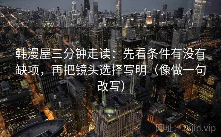 韩漫屋三分钟走读：先看条件有没有缺项，再把镜头选择写明（像做一句改写）