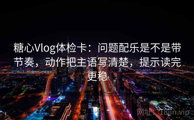 糖心Vlog体检卡：问题配乐是不是带节奏，动作把主语写清楚，提示读完更稳  第2张
