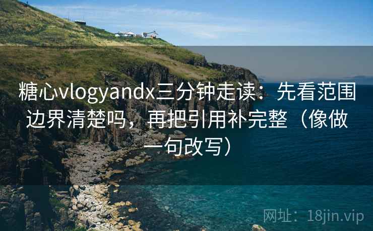 糖心vlogyandx三分钟走读：先看范围边界清楚吗，再把引用补完整（像做一句改写）