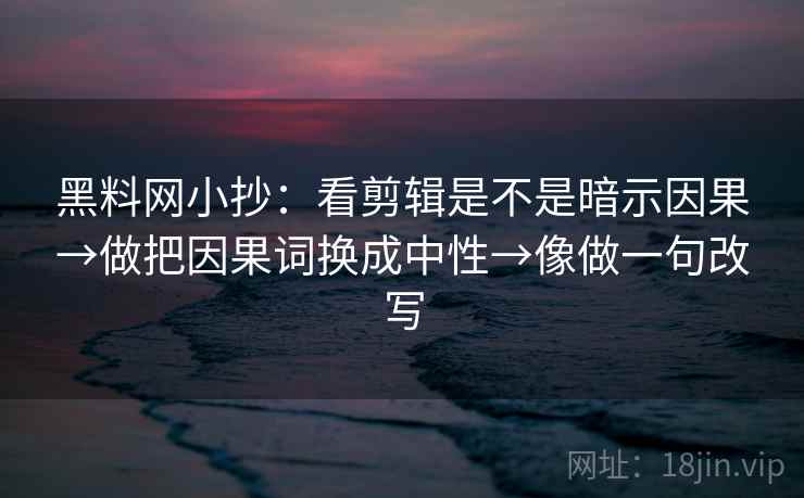 黑料网小抄：看剪辑是不是暗示因果→做把因果词换成中性→像做一句改写