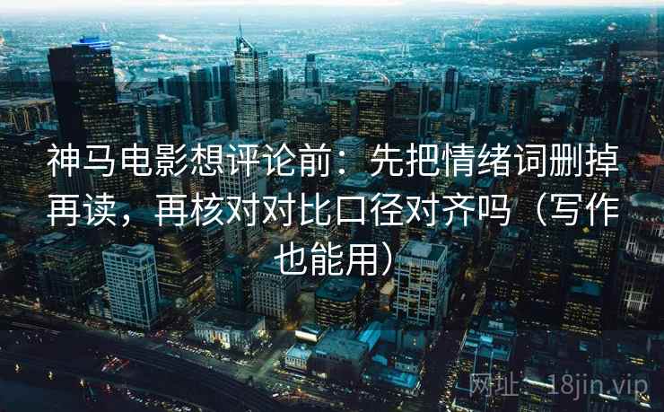 神马电影想评论前：先把情绪词删掉再读，再核对对比口径对齐吗（写作也能用）  第2张