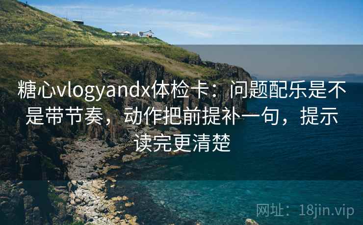 糖心vlogyandx体检卡：问题配乐是不是带节奏，动作把前提补一句，提示读完更清楚  第1张