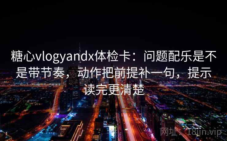 糖心vlogyandx体检卡：问题配乐是不是带节奏，动作把前提补一句，提示读完更清楚  第2张