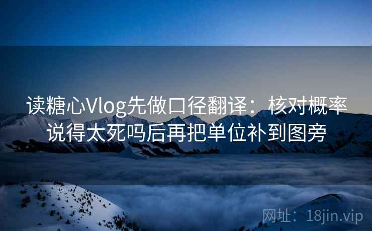读糖心Vlog先做口径翻译：核对概率说得太死吗后再把单位补到图旁  第2张