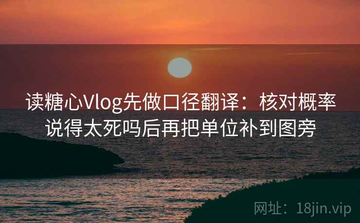 读糖心Vlog先做口径翻译：核对概率说得太死吗后再把单位补到图旁