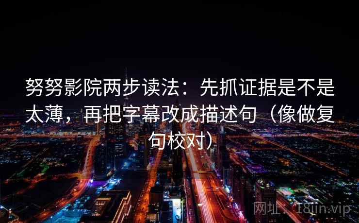 努努影院两步读法：先抓证据是不是太薄，再把字幕改成描述句（像做复句校对）