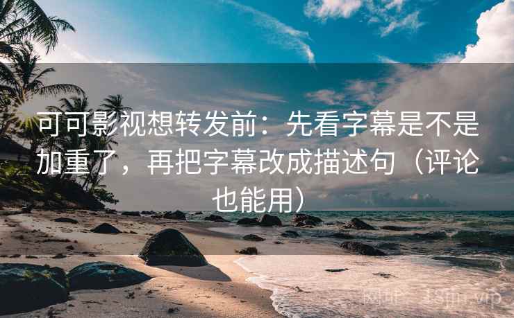 可可影视想转发前：先看字幕是不是加重了，再把字幕改成描述句（评论也能用）