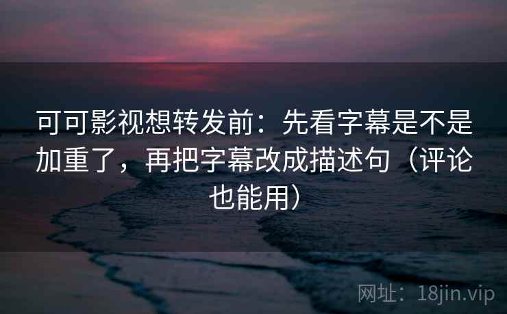 可可影视想转发前：先看字幕是不是加重了，再把字幕改成描述句（评论也能用）  第2张