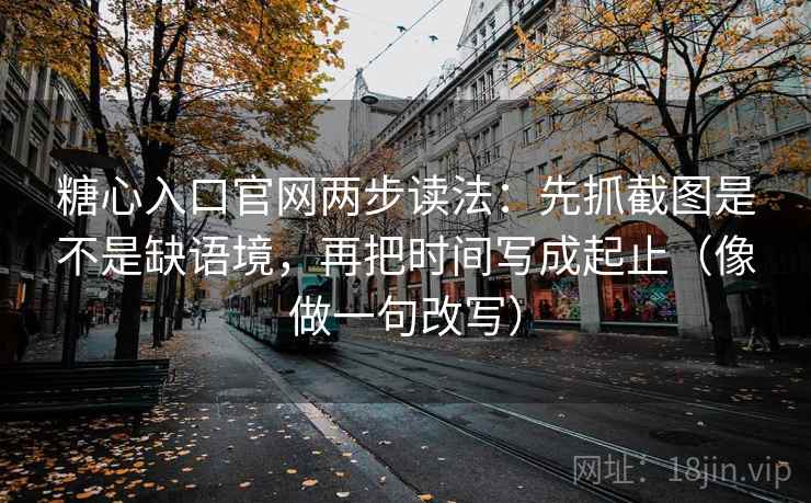 糖心入口官网两步读法：先抓截图是不是缺语境，再把时间写成起止（像做一句改写）  第2张