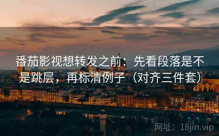 番茄影视想转发之前：先看段落是不是跳层，再标清例子（对齐三件套）  第2张