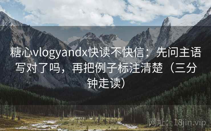 糖心vlogyandx快读不快信：先问主语写对了吗，再把例子标注清楚（三分钟走读）  第2张