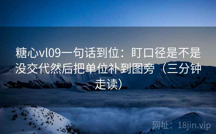 糖心vl09一句话到位：盯口径是不是没交代然后把单位补到图旁（三分钟走读）