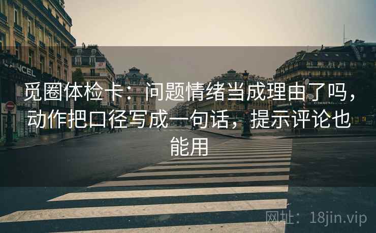 觅圈体检卡：问题情绪当成理由了吗，动作把口径写成一句话，提示评论也能用