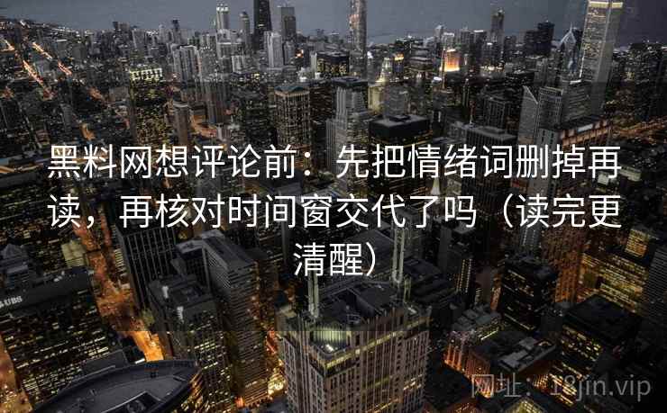 黑料网想评论前：先把情绪词删掉再读，再核对时间窗交代了吗（读完更清醒）  第2张