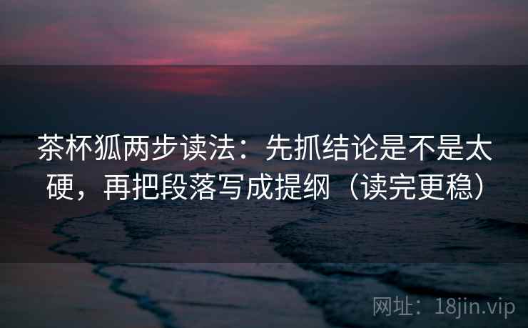 茶杯狐两步读法：先抓结论是不是太硬，再把段落写成提纲（读完更稳）  第2张