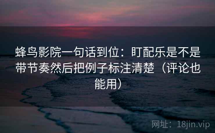 蜂鸟影院一句话到位：盯配乐是不是带节奏然后把例子标注清楚（评论也能用）