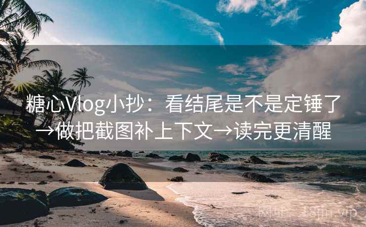 糖心Vlog小抄：看结尾是不是定锤了→做把截图补上下文→读完更清醒