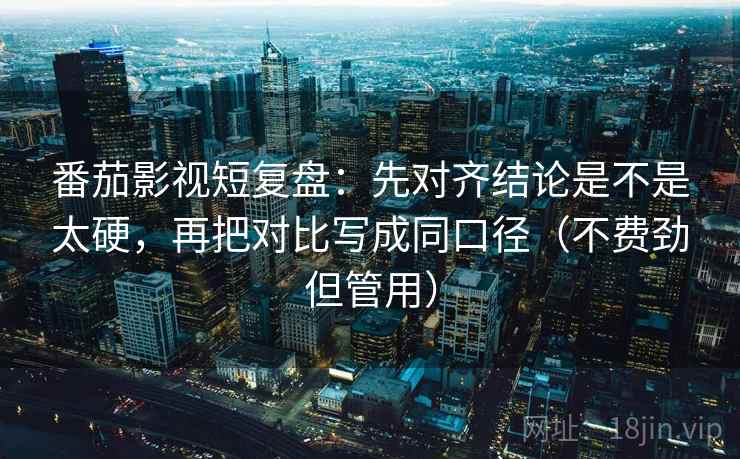 番茄影视短复盘：先对齐结论是不是太硬，再把对比写成同口径（不费劲但管用）  第2张