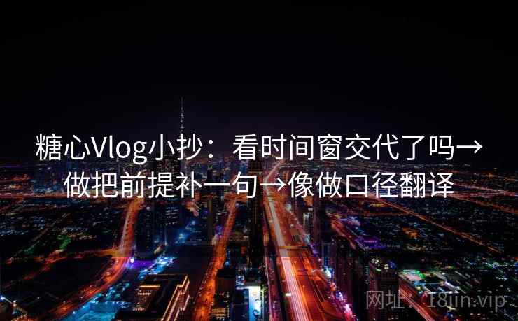 糖心Vlog小抄：看时间窗交代了吗→做把前提补一句→像做口径翻译  第2张
