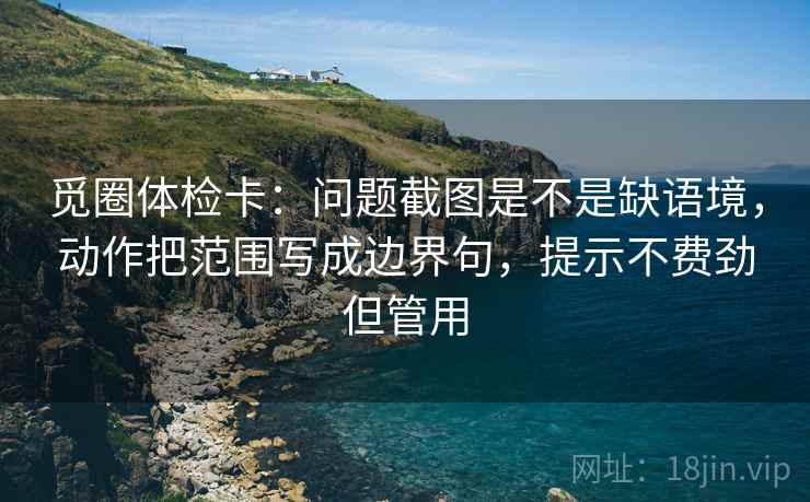 觅圈体检卡：问题截图是不是缺语境，动作把范围写成边界句，提示不费劲但管用