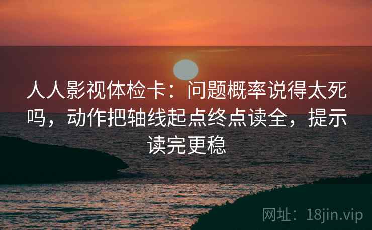 人人影视体检卡：问题概率说得太死吗，动作把轴线起点终点读全，提示读完更稳