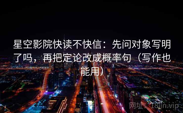 星空影院快读不快信：先问对象写明了吗，再把定论改成概率句（写作也能用）  第2张