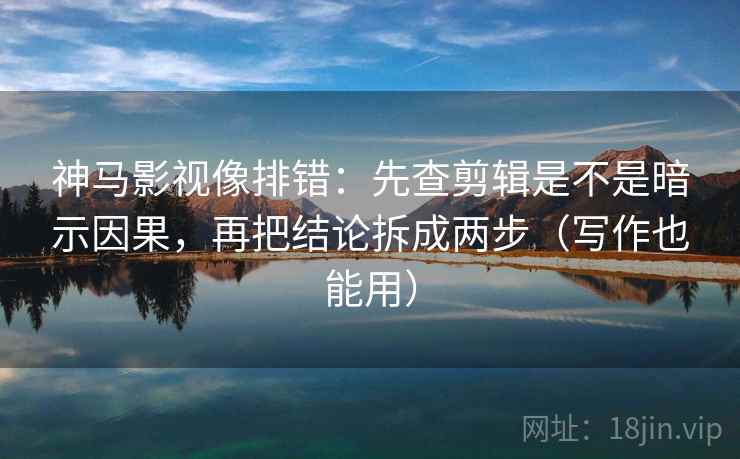 神马影视像排错：先查剪辑是不是暗示因果，再把结论拆成两步（写作也能用）