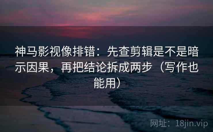 神马影视像排错：先查剪辑是不是暗示因果，再把结论拆成两步（写作也能用）  第2张