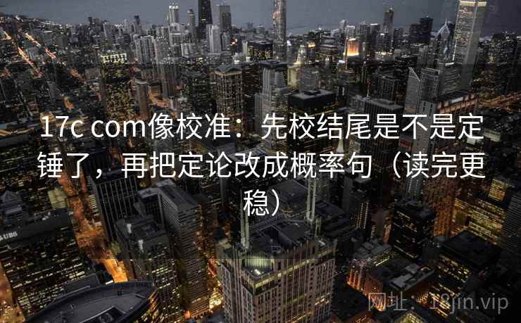 17c com像校准：先校结尾是不是定锤了，再把定论改成概率句（读完更稳）  第2张