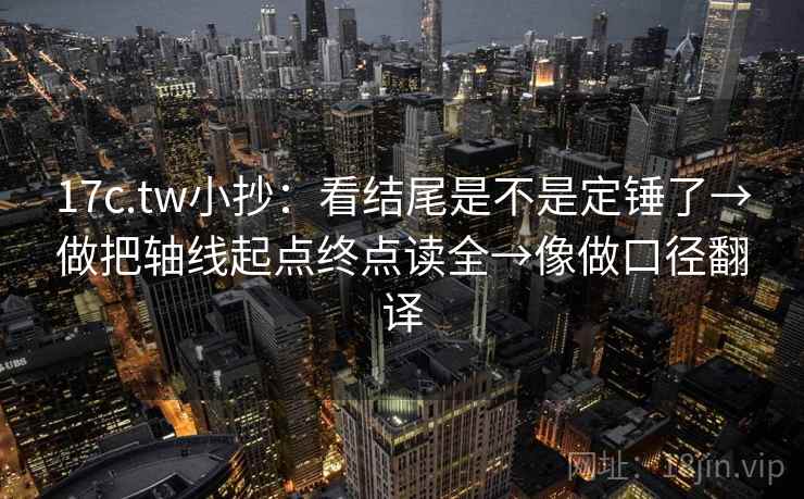 17c.tw小抄：看结尾是不是定锤了→做把轴线起点终点读全→像做口径翻译