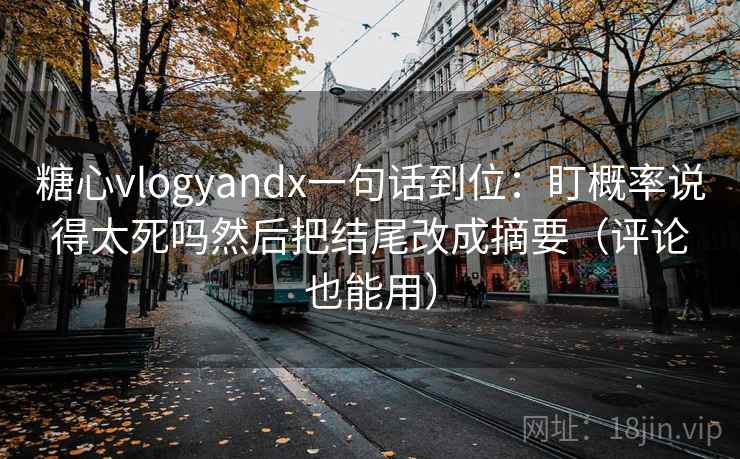 糖心vlogyandx一句话到位：盯概率说得太死吗然后把结尾改成摘要（评论也能用）  第2张