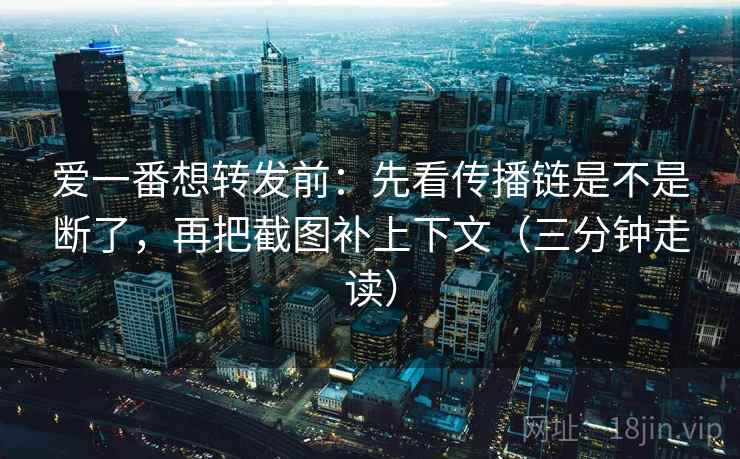 爱一番想转发前：先看传播链是不是断了，再把截图补上下文（三分钟走读）  第2张