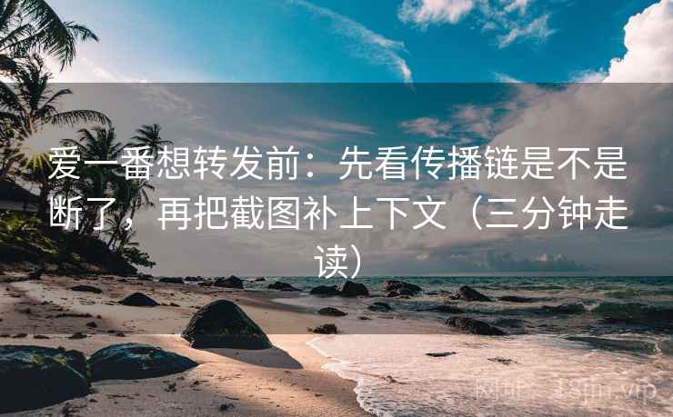 爱一番想转发前：先看传播链是不是断了，再把截图补上下文（三分钟走读）