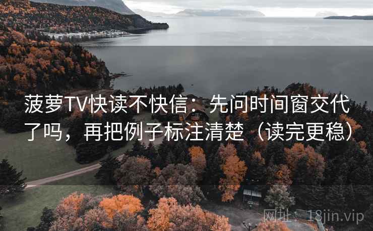 菠萝TV快读不快信：先问时间窗交代了吗，再把例子标注清楚（读完更稳）  第2张