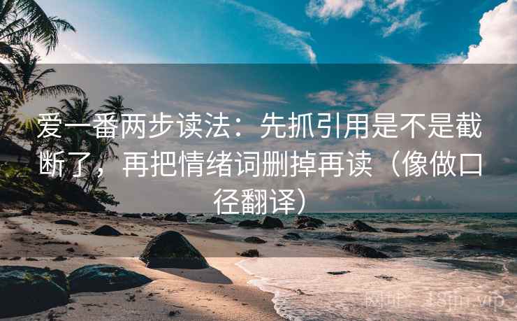 爱一番两步读法：先抓引用是不是截断了，再把情绪词删掉再读（像做口径翻译）