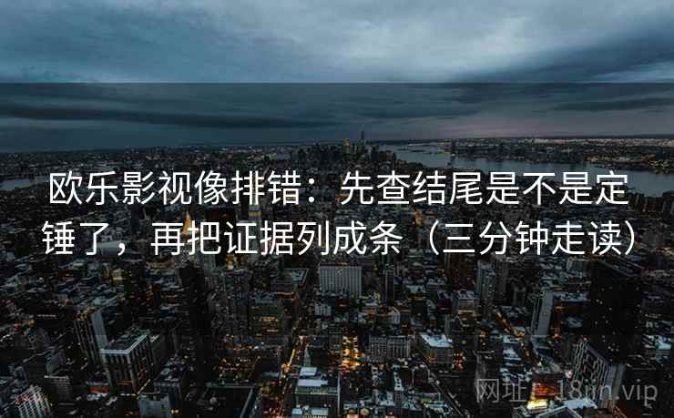 欧乐影视像排错：先查结尾是不是定锤了，再把证据列成条（三分钟走读）  第2张