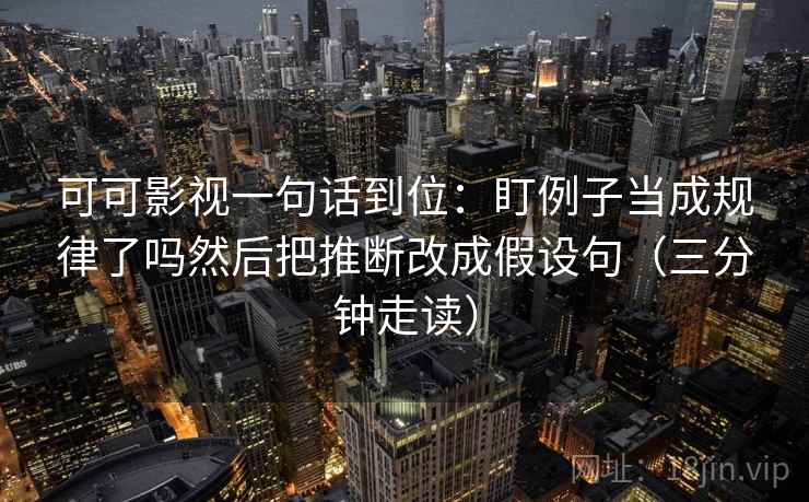可可影视一句话到位：盯例子当成规律了吗然后把推断改成假设句（三分钟走读）  第2张
