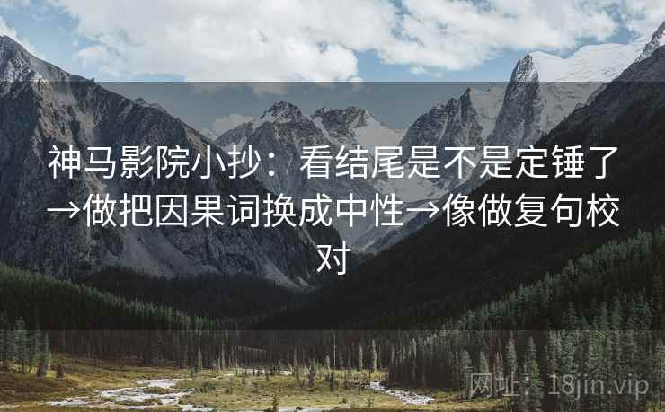 神马影院小抄：看结尾是不是定锤了→做把因果词换成中性→像做复句校对