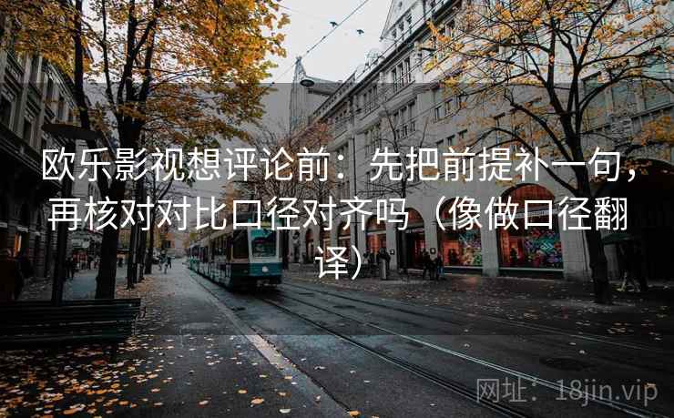 欧乐影视想评论前：先把前提补一句，再核对对比口径对齐吗（像做口径翻译）