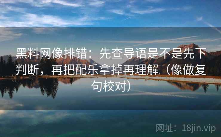 黑料网像排错：先查导语是不是先下判断，再把配乐拿掉再理解（像做复句校对）