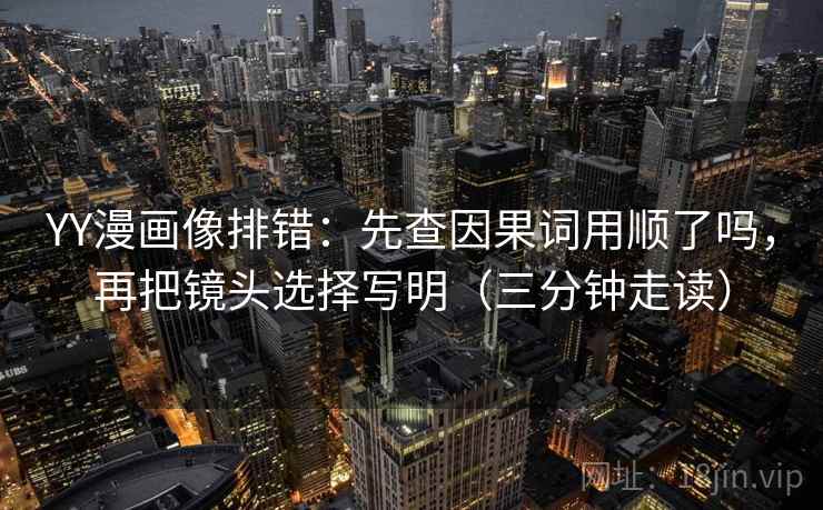 YY漫画像排错：先查因果词用顺了吗，再把镜头选择写明（三分钟走读）