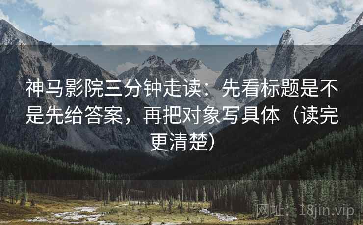 神马影院三分钟走读：先看标题是不是先给答案，再把对象写具体（读完更清楚）  第2张