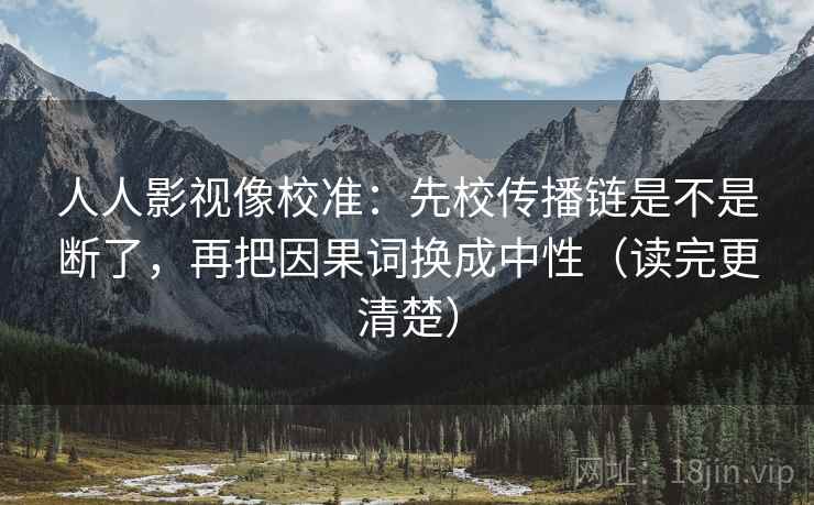 人人影视像校准:先校传播链是不是断了,再把因果词换成中性(读完更清楚) 第2张 人人影视像校准:先校传播链是不是断了,再把因果词换成中性(读完更清楚) 第2张