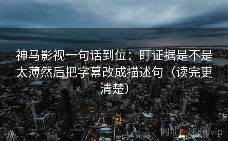神马影视一句话到位:盯证据是不是太薄然后把字幕改成描述句(读完更清楚)