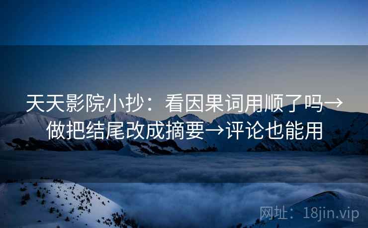 天天影院小抄：看因果词用顺了吗→做把结尾改成摘要→评论也能用  第2张