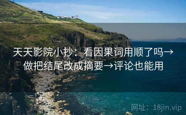 天天影院小抄：看因果词用顺了吗→做把结尾改成摘要→评论也能用