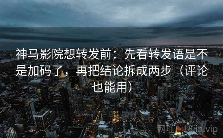 神马影院想转发前:先看转发语是不是加码了,再把结论拆成两步(评论也能用)