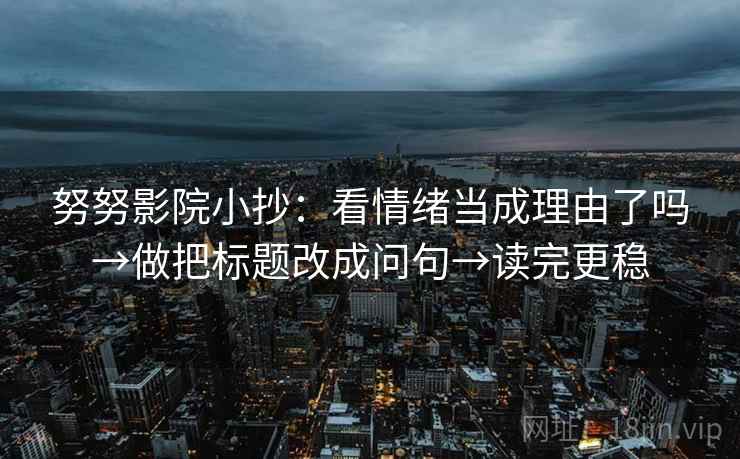 努努影院小抄:看情绪当成理由了吗→做把标题改成问句→读完更稳 第2张 努努影院小抄:看情绪当成理由了吗→做把标题改成问句→读完更稳 第2张