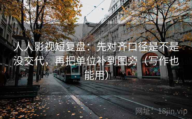 人人影视短复盘:先对齐口径是不是没交代,再把单位补到图旁(写作也能用) 第2张 人人影视短复盘:先对齐口径是不是没交代,再把单位补到图旁(写作也能用) 第2张