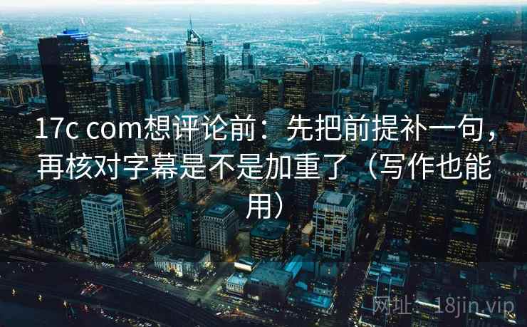 17c com想评论前：先把前提补一句，再核对字幕是不是加重了（写作也能用）  第2张